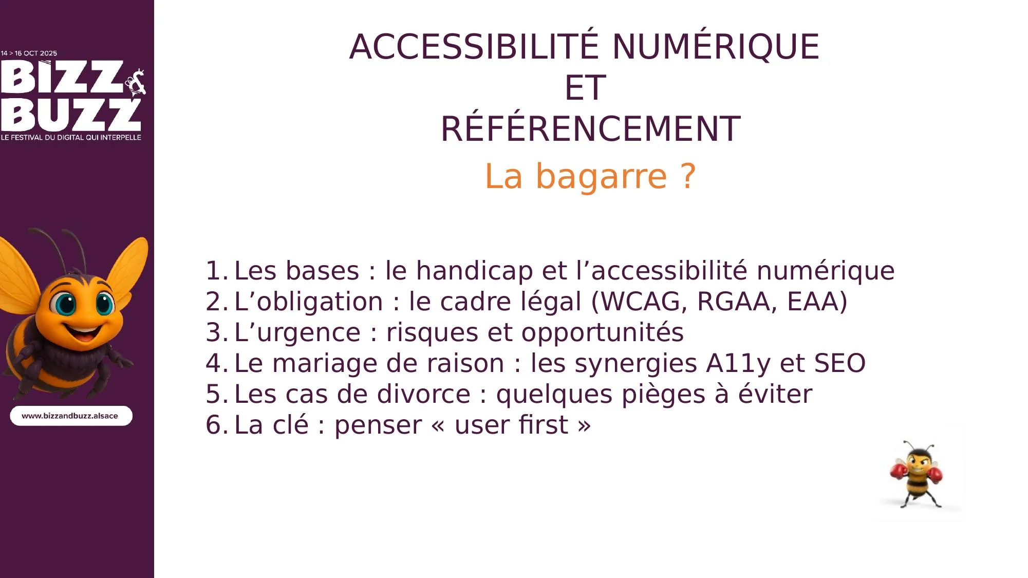 Programme en 6 points : 1. Les bases : qu'est-ce que le handicap et l'accessibilité numérique ? 2. L'obligation : le cadre légal (WCAG, RGAA, EAA). 3. L'urgence : risques et opportunités. 4. Le mariage de raison : les synergies entre A11y et SEO (A11y : A + 11 lettres + Y, pour accessibility). 5. Les cas de divorce : quelques pièges à éviter. 6. La clé : penser « user first », c'est-à-dire penser à tous les utilisateurs, sans exception.