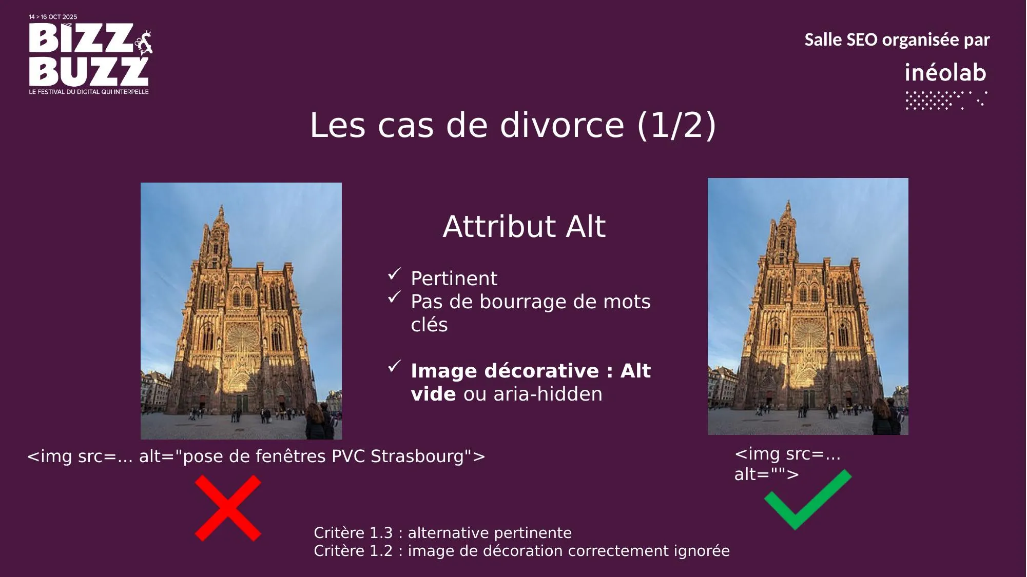 Premier cas de divorce : l'attribut alt mal utilisé. La tentation du référenceur est de le « bourrer » de mots-clés (exemple incorrect : alt="pose de fenêtres PVC Strasbourg meilleur prix" sur une photo de cathédrale). C'est une mauvaise idée : pour une personne non-voyante, entendre une suite de mots-clés est une expérience exécrable. Et Google détecte et pénalise ce type de pratique. La règle d'or : image informative = on la décrit simplement. Image décorative = alt vide (alt="") pour que les lecteurs d'écran l'ignorent. Critères RGAA 1.2 et 1.3.